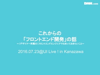 これからの
「フロントエンド開発」の話
〜（デザイナー所属の）フロントエンドエンジニアでも知っておきたいこと〜
2016.07.23@UI Live ! in Kanazawa
 