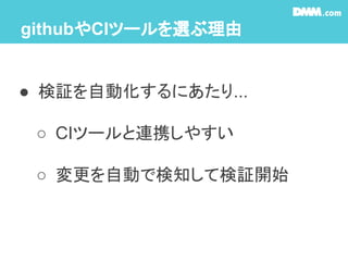 githubやCIツールを選ぶ理由
● 検証を自動化するにあたり...
○ CIツールと連携しやすい
○ 変更を自動で検知して検証開始
 