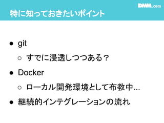 特に知っておきたいポイント
● git
○ すでに浸透しつつある？
● Docker
○ ローカル開発環境として布教中...
● 継続的インテグレーションの流れ
 