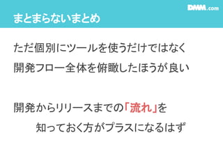 まとまらないまとめ
ただ個別にツールを使うだけではなく
開発フロー全体を俯瞰したほうが良い
開発からリリースまでの「流れ」を
　　　知っておく方がプラスになるはず
 