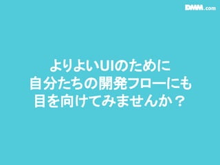 よりよいUIのために
自分たちの開発フローにも
目を向けてみませんか？
 