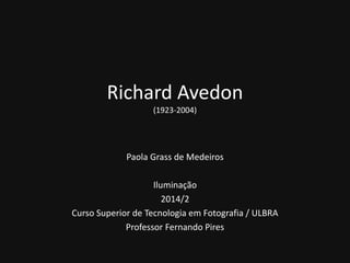 Richard Avedon 
(1923-2004) 
Paola Grass de Medeiros 
Iluminação 
2014/2 
Curso Superior de Tecnologia em Fotografia / ULBRA 
Professor Fernando Pires 
 