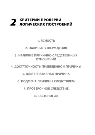 2    КРИТЕРИИ ПРОВЕРКИ
     ЛОГИЧЕСКИХ ПОСТРОЕНИЙ



              1. ЯСНОСТЬ

       2. НАЛИЧИЕ УТВЕРЖДЕНИЯ

  3. НАЛИЧИЕ ПРИЧИННО-СЛЕДСТВЕННЫХ
              ОТНОШЕНИЙ

4. ДОСТАТОЧНОСТЬ ПРИВЕДЕННОЙ ПРИЧИНЫ

      5. АЛЬТЕРНАТИВНАЯ ПРИЧИНА

    6. ПОДМЕНА ПРИЧИНЫ СЛЕДСТВИЕМ

       7. ПРОВЕРОЧНОЕ СЛЕДСТВИЕ

            8. ТАВТОЛОГИЯ
 