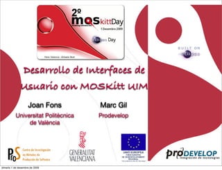 Desarrollo de Interfaces de
              Usuario con MOSKitt UIM
                    Joan Fons        Marc Gil
           Universitat Politècnica   Prodevelop
                de València




dimarts 1 de desembre de 2009
 