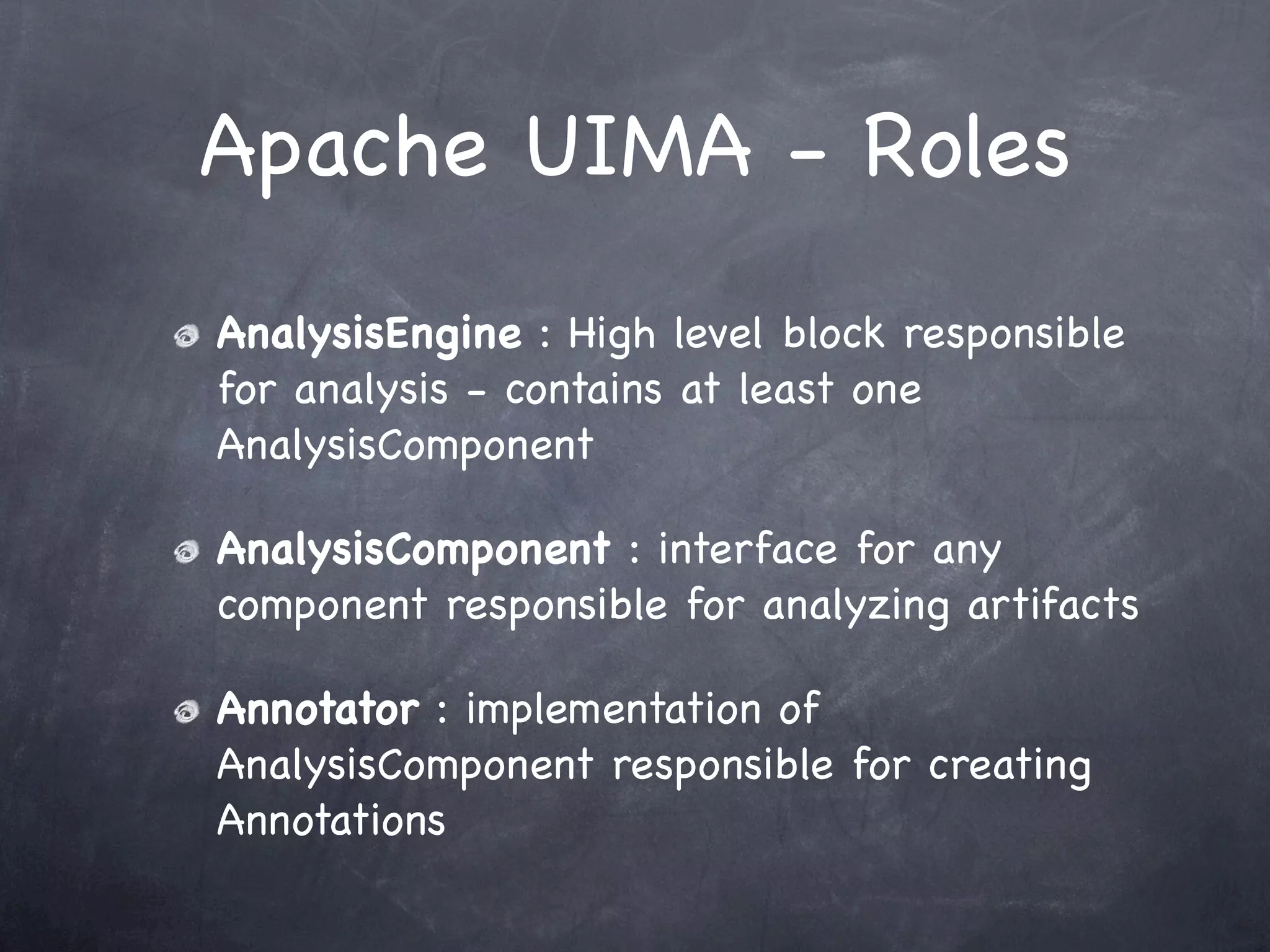 Apache UIMA - Roles
AnalysisEngine : High level block responsible
for analysis - contains at least one
AnalysisComponent

AnalysisComponent : interface for any
component responsible for analyzing artifacts

Annotator : implementation of
AnalysisComponent responsible for creating
Annotations
 