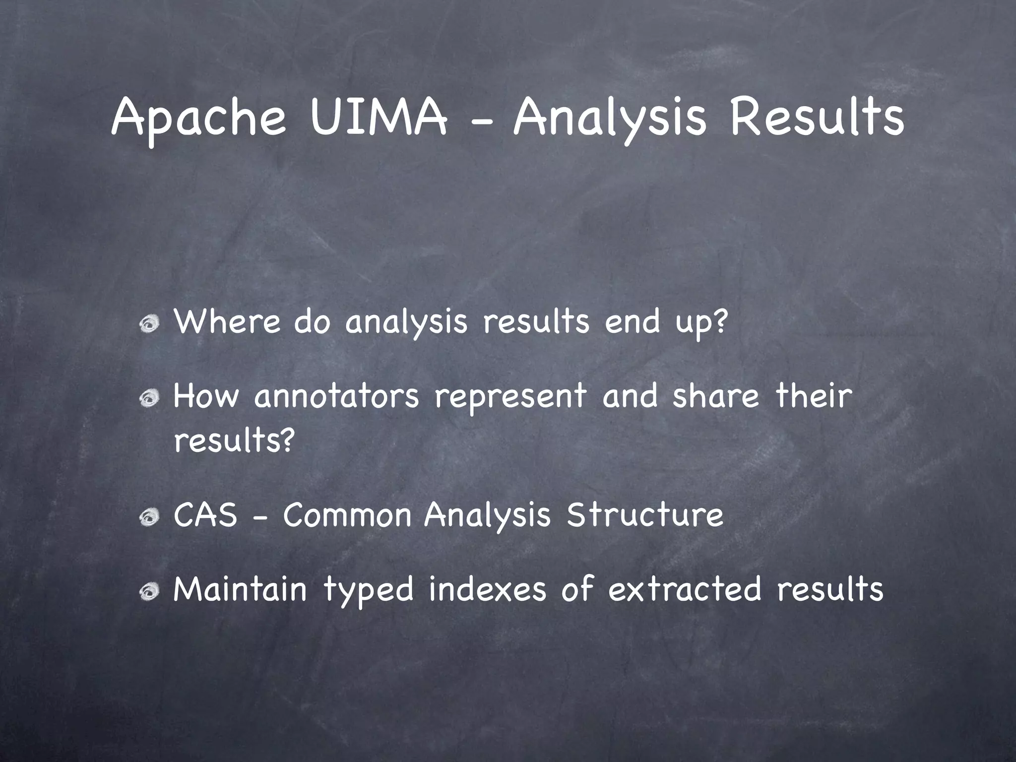 Apache UIMA - Analysis Results


  Where do analysis results end up?

  How annotators represent and share their
  results?

  CAS - Common Analysis Structure

  Maintain typed indexes of extracted results
 
