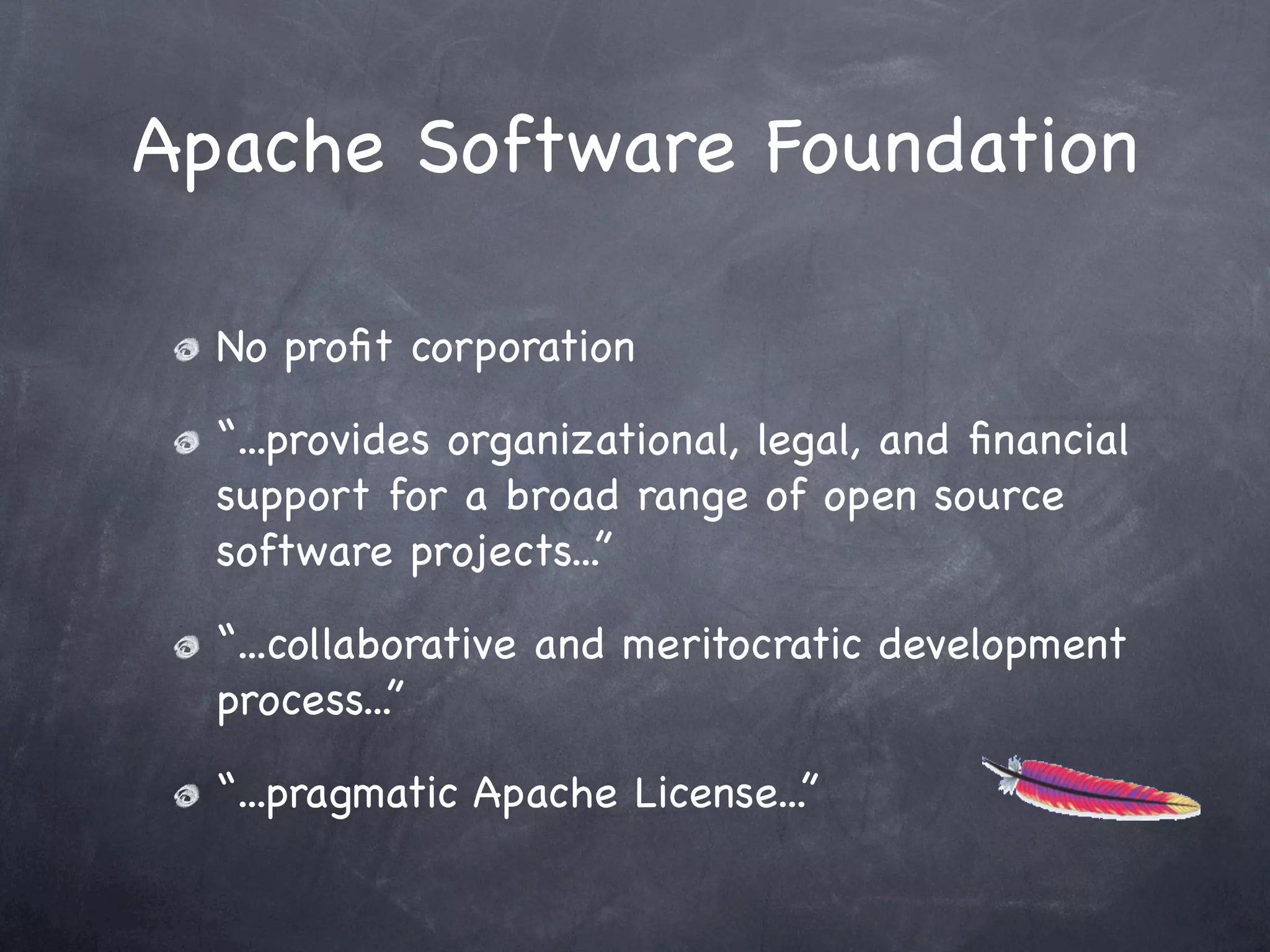 Apache Software Foundation

  No proﬁt corporation

  “...provides organizational, legal, and ﬁnancial
  support for a broad range of open source
  software projects...”

  “...collaborative and meritocratic development
  process...”

  “...pragmatic Apache License...”
 