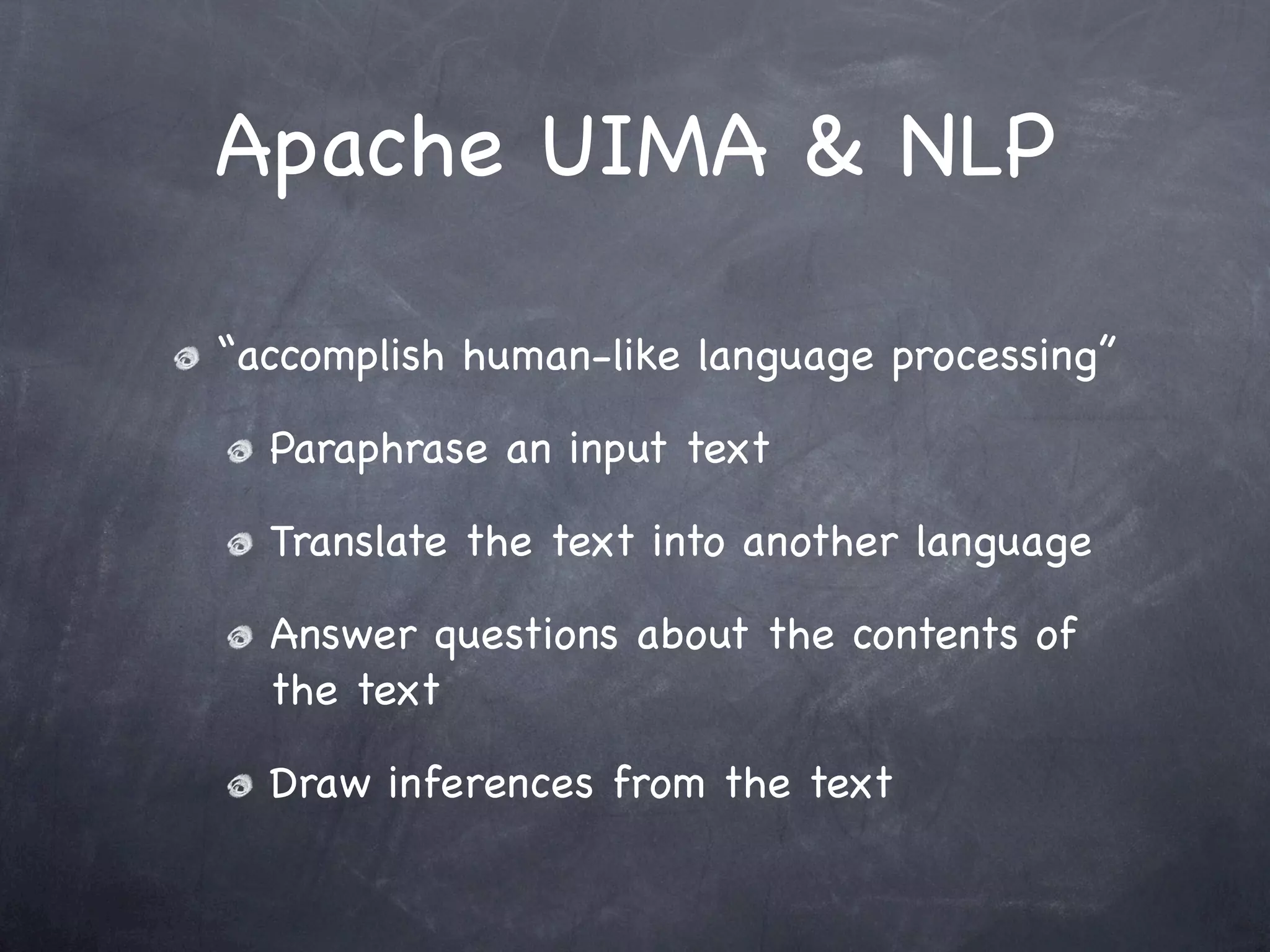 Apache UIMA & NLP

“accomplish human-like language processing”

  Paraphrase an input text

  Translate the text into another language

  Answer questions about the contents of
  the text

  Draw inferences from the text
 