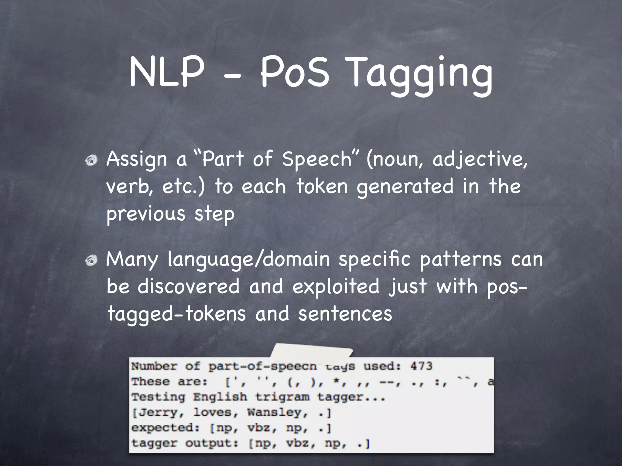 NLP - PoS Tagging
Assign a “Part of Speech” (noun, adjective,
verb, etc.) to each token generated in the
previous step

Many language/domain speciﬁc patterns can
be discovered and exploited just with pos-
tagged-tokens and sentences
 