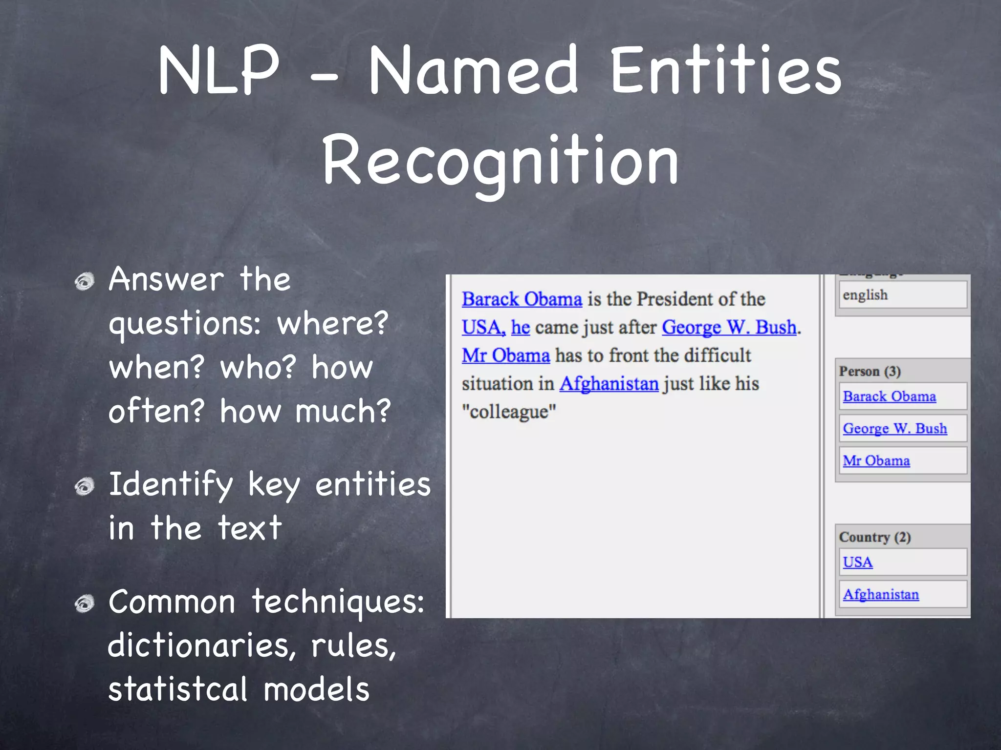 NLP - Named Entities
       Recognition
Answer the
questions: where?
when? who? how
often? how much?

Identify key entities
in the text

Common techniques:
dictionaries, rules,
statistcal models
 