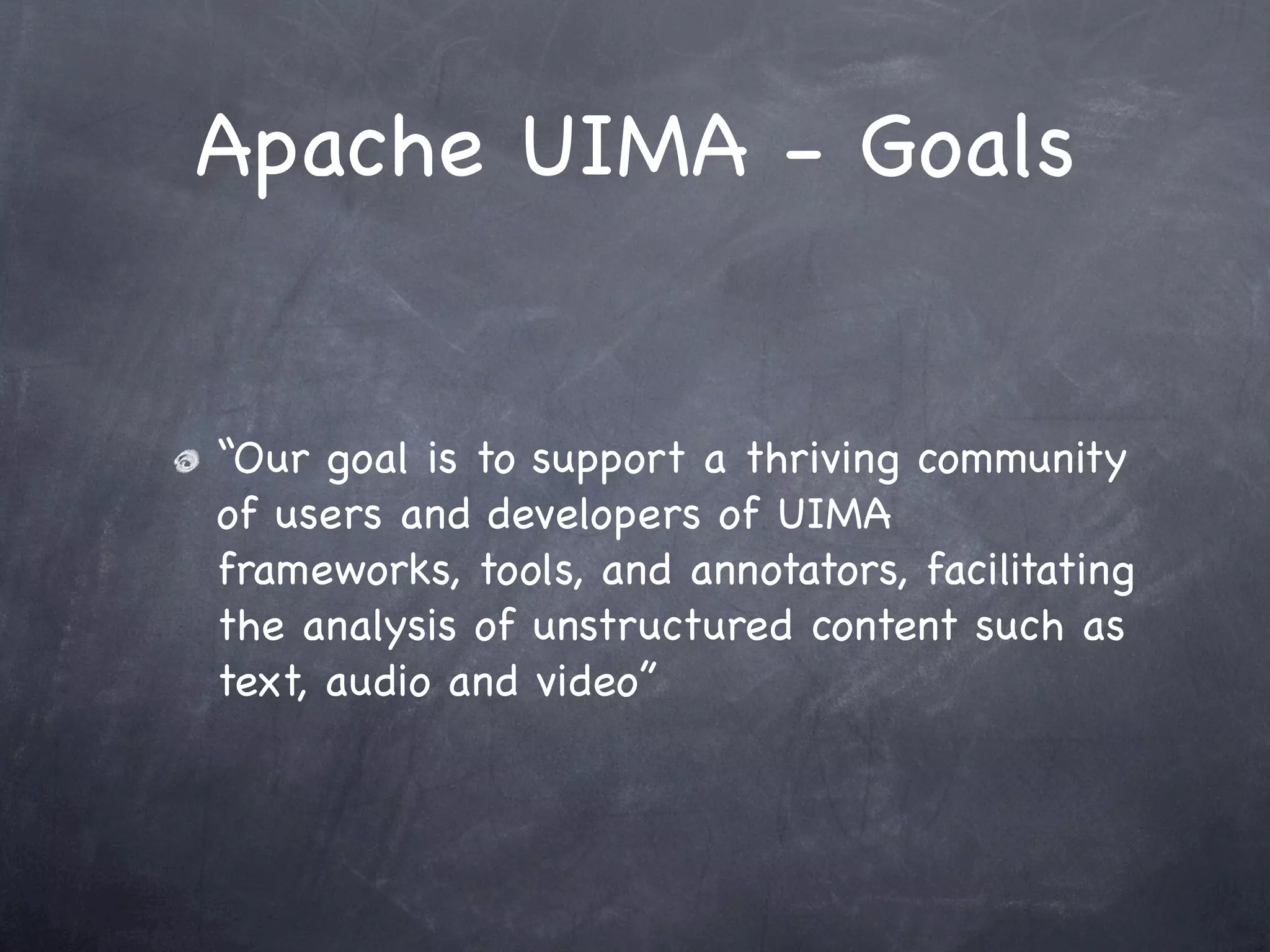 Apache UIMA - Goals


“Our goal is to support a thriving community
of users and developers of UIMA
frameworks, tools, and annotators, facilitating
the analysis of unstructured content such as
text, audio and video”
 