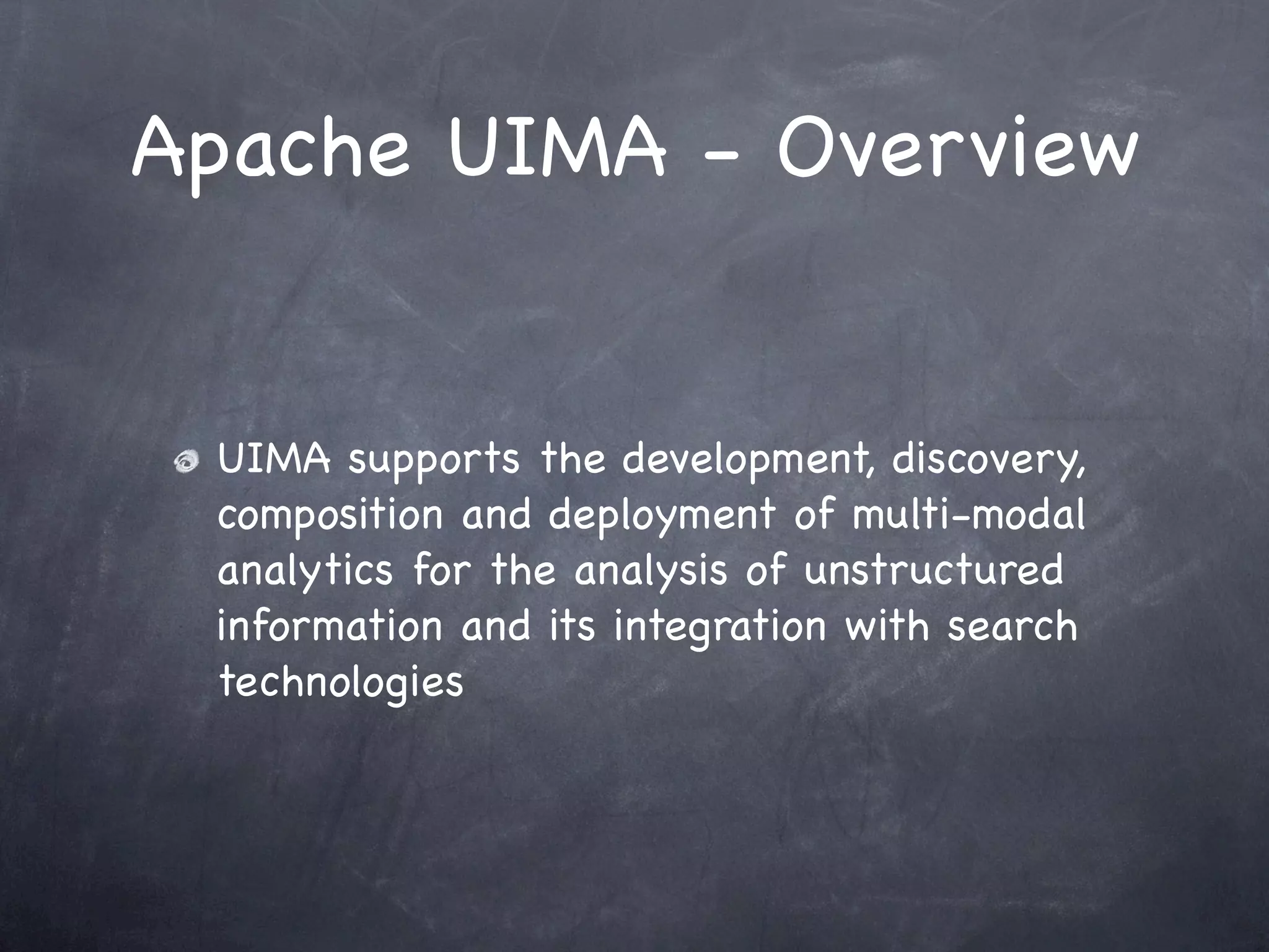 Apache UIMA - Overview


 UIMA supports the development, discovery,
 composition and deployment of multi-modal
 analytics for the analysis of unstructured
 information and its integration with search
 technologies
 