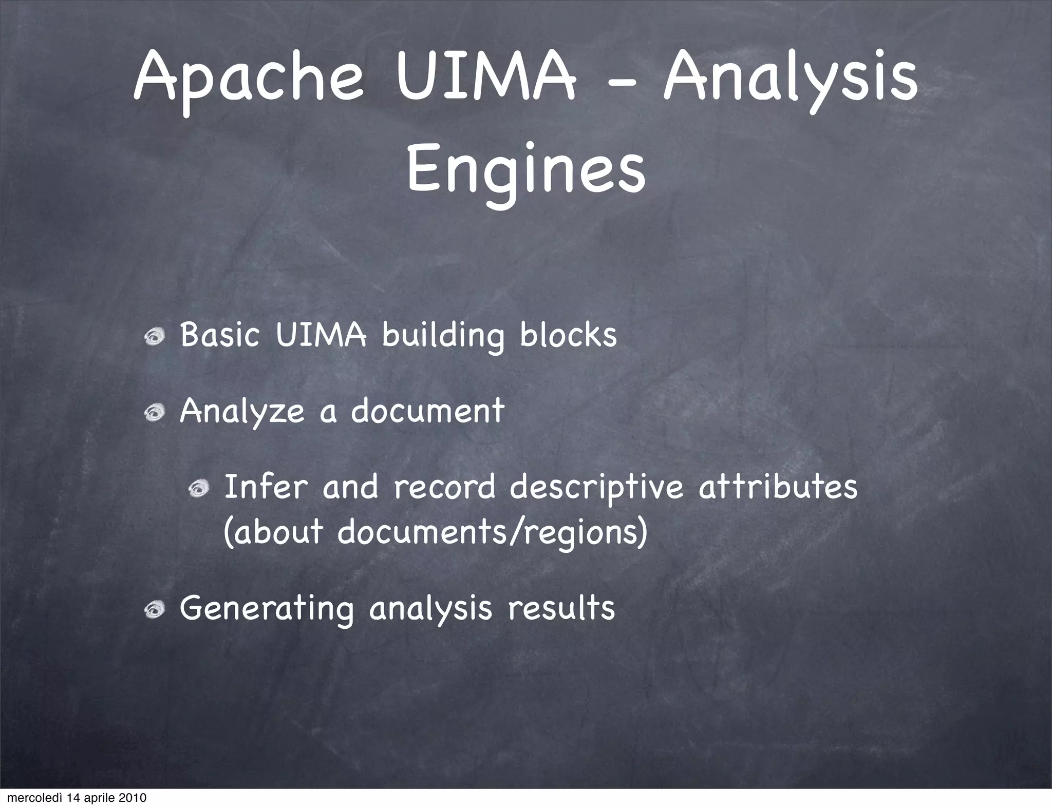Apache UIMA - Analysis
                            Engines

                           Basic UIMA building blocks

                           Analyze a document

                             Infer and record descriptive attributes
                             (about documents/regions)

                           Generating analysis results




mercoledì 14 aprile 2010
 