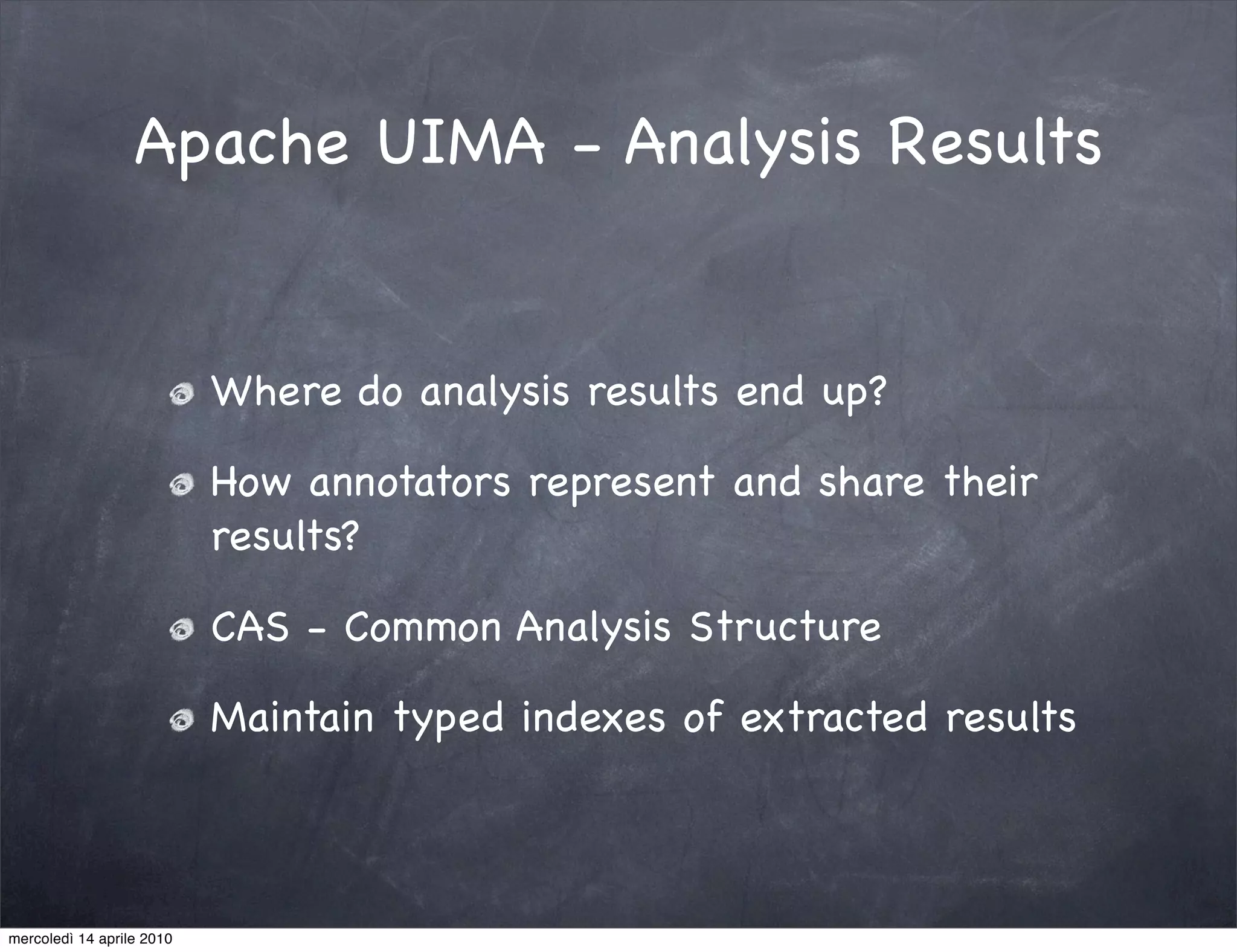 Apache UIMA - Analysis Results


                           Where do analysis results end up?

                           How annotators represent and share their
                           results?

                           CAS - Common Analysis Structure

                           Maintain typed indexes of extracted results



mercoledì 14 aprile 2010
 