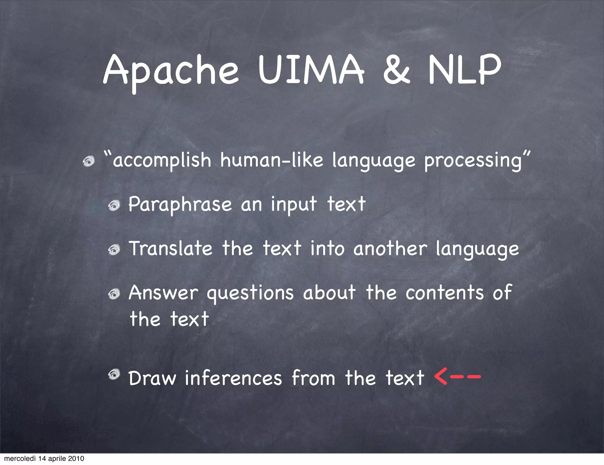 Apache UIMA & NLP
                           “accomplish human-like language processing”

                             Paraphrase an input text

                             Translate the text into another language

                             Answer questions about the contents of
                             the text

                             Draw inferences from the text   <--

mercoledì 14 aprile 2010
 