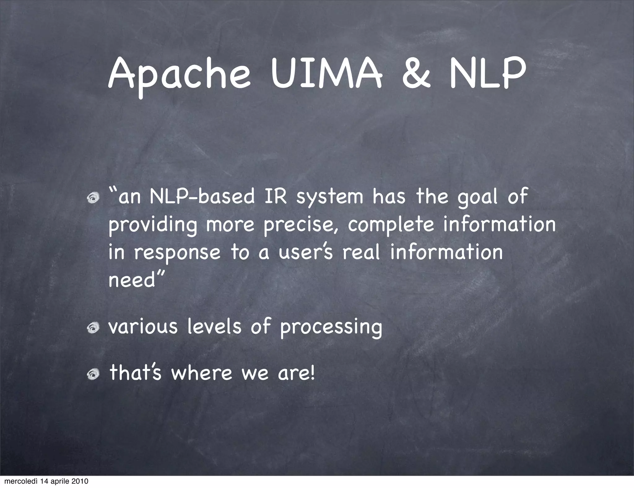 Apache UIMA & NLP

                           “an NLP-based IR system has the goal of
                           providing more precise, complete information
                           in response to a user’s real information
                           need”

                           various levels of processing

                           that’s where we are!



mercoledì 14 aprile 2010
 