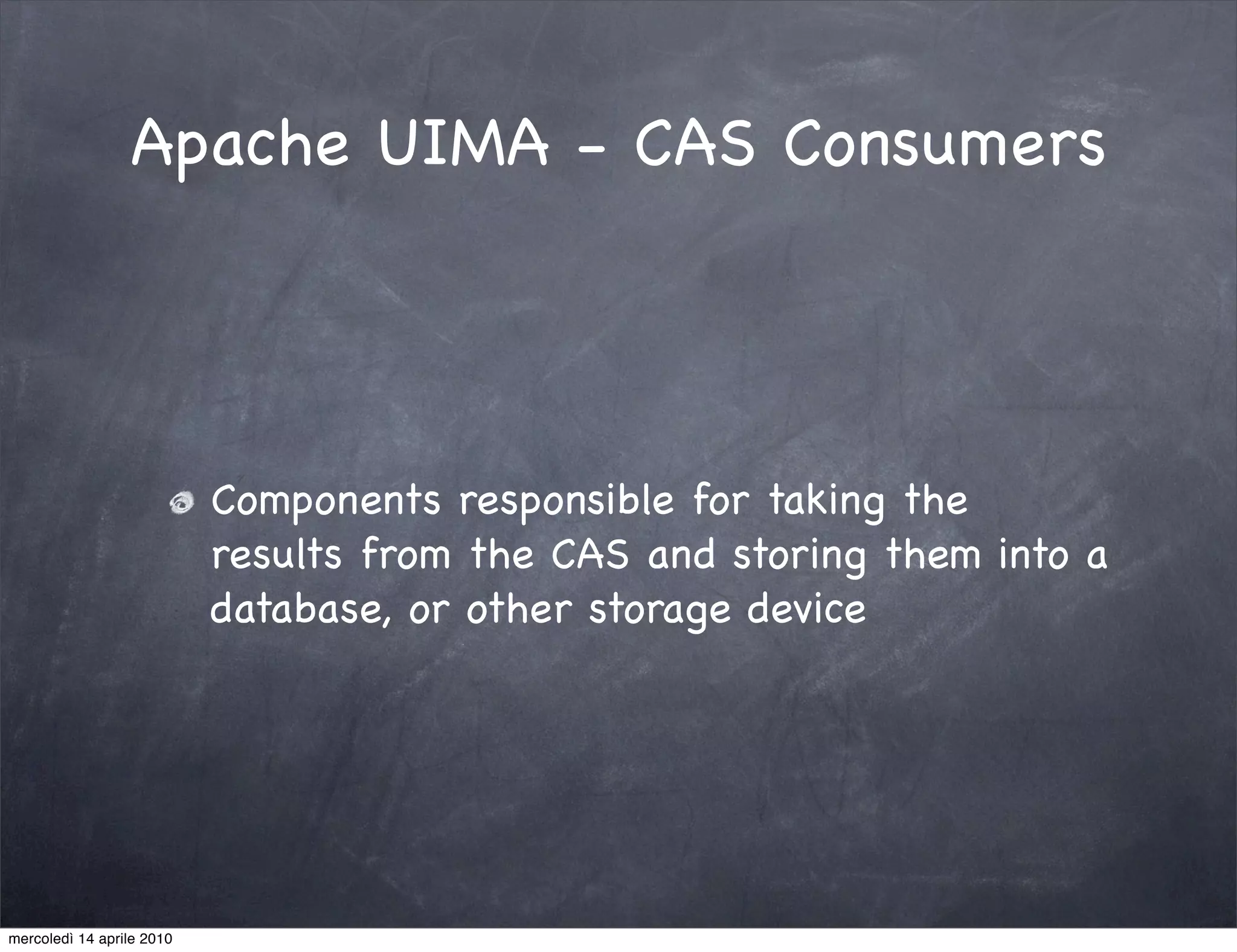 Apache UIMA - CAS Consumers




                           Components responsible for taking the
                           results from the CAS and storing them into a
                           database, or other storage device




mercoledì 14 aprile 2010
 