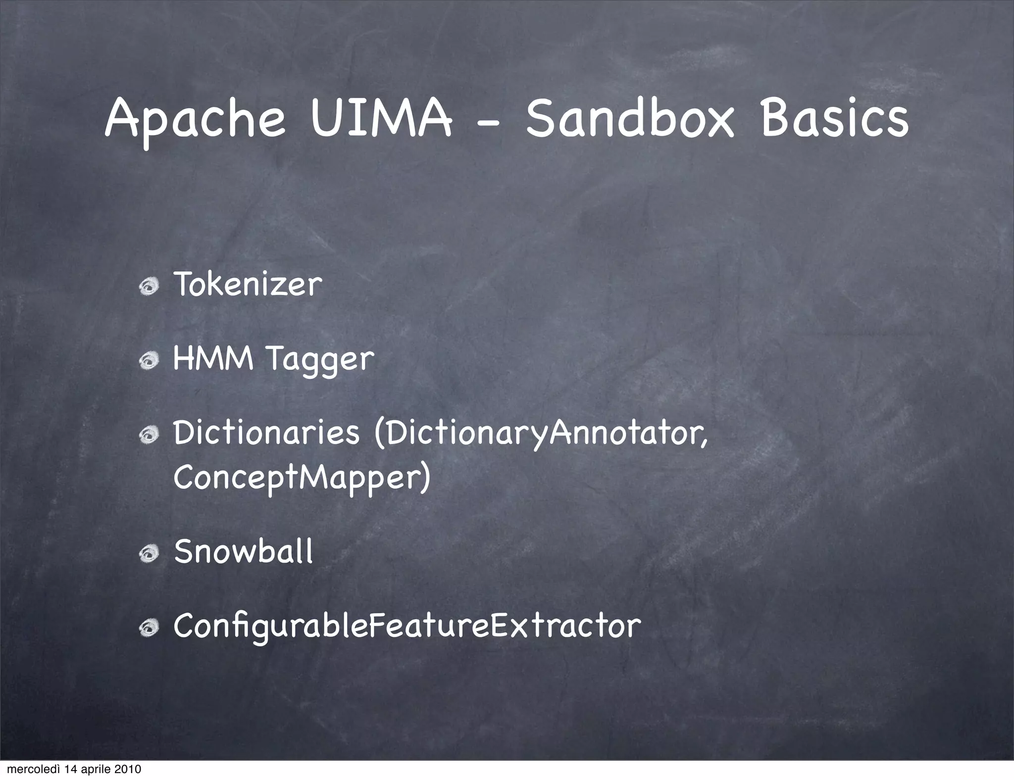 Apache UIMA - Sandbox Basics

                           Tokenizer

                           HMM Tagger

                           Dictionaries (DictionaryAnnotator,
                           ConceptMapper)

                           Snowball

                           ConﬁgurableFeatureExtractor


mercoledì 14 aprile 2010
 