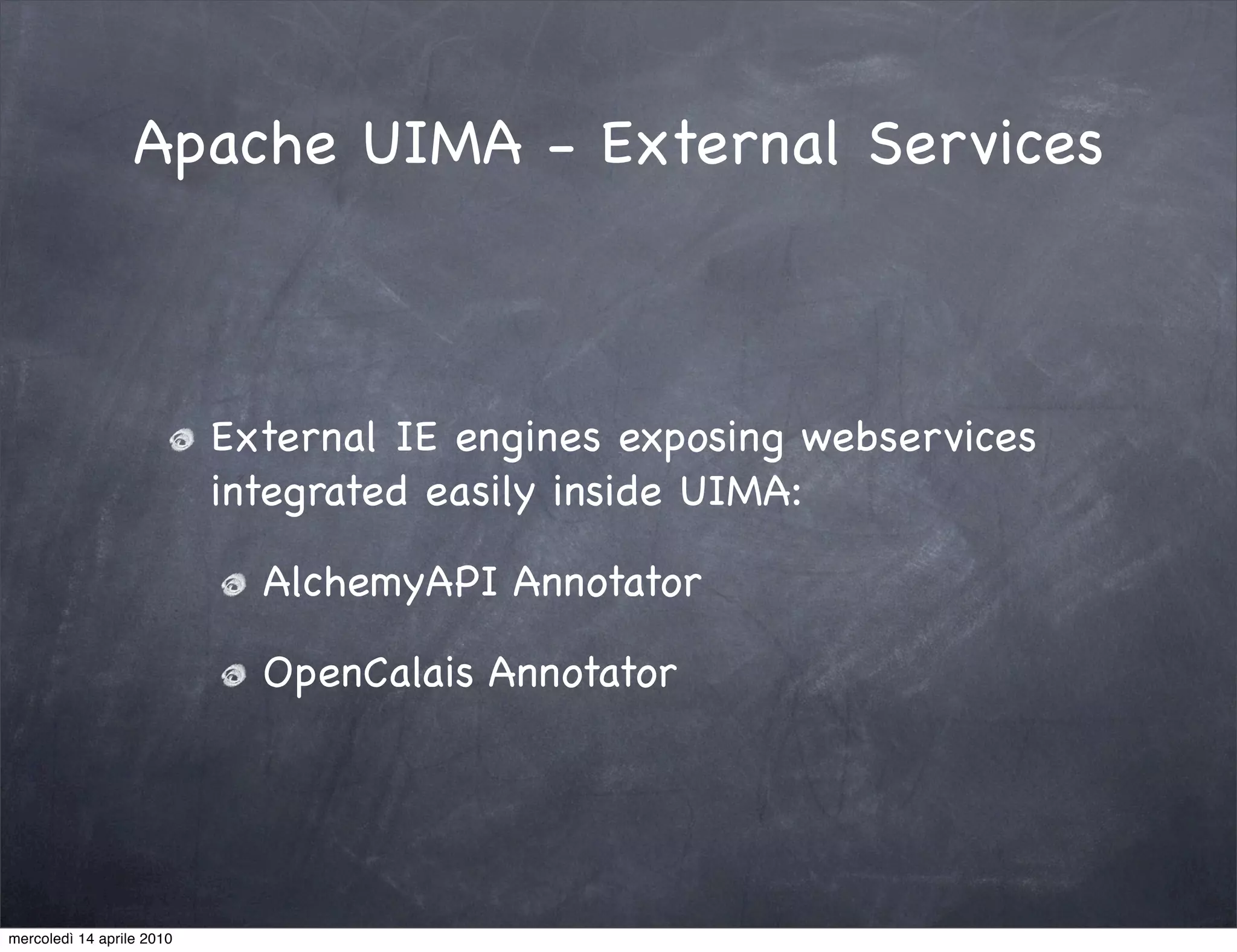 Apache UIMA - External Services



                           External IE engines exposing webservices
                           integrated easily inside UIMA:

                             AlchemyAPI Annotator

                             OpenCalais Annotator




mercoledì 14 aprile 2010
 