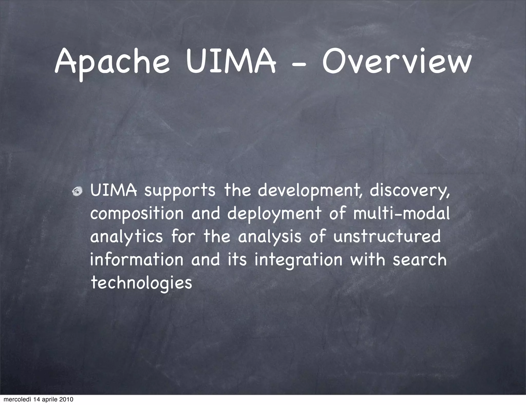 Apache UIMA - Overview


                           UIMA supports the development, discovery,
                           composition and deployment of multi-modal
                           analytics for the analysis of unstructured
                           information and its integration with search
                           technologies




mercoledì 14 aprile 2010
 