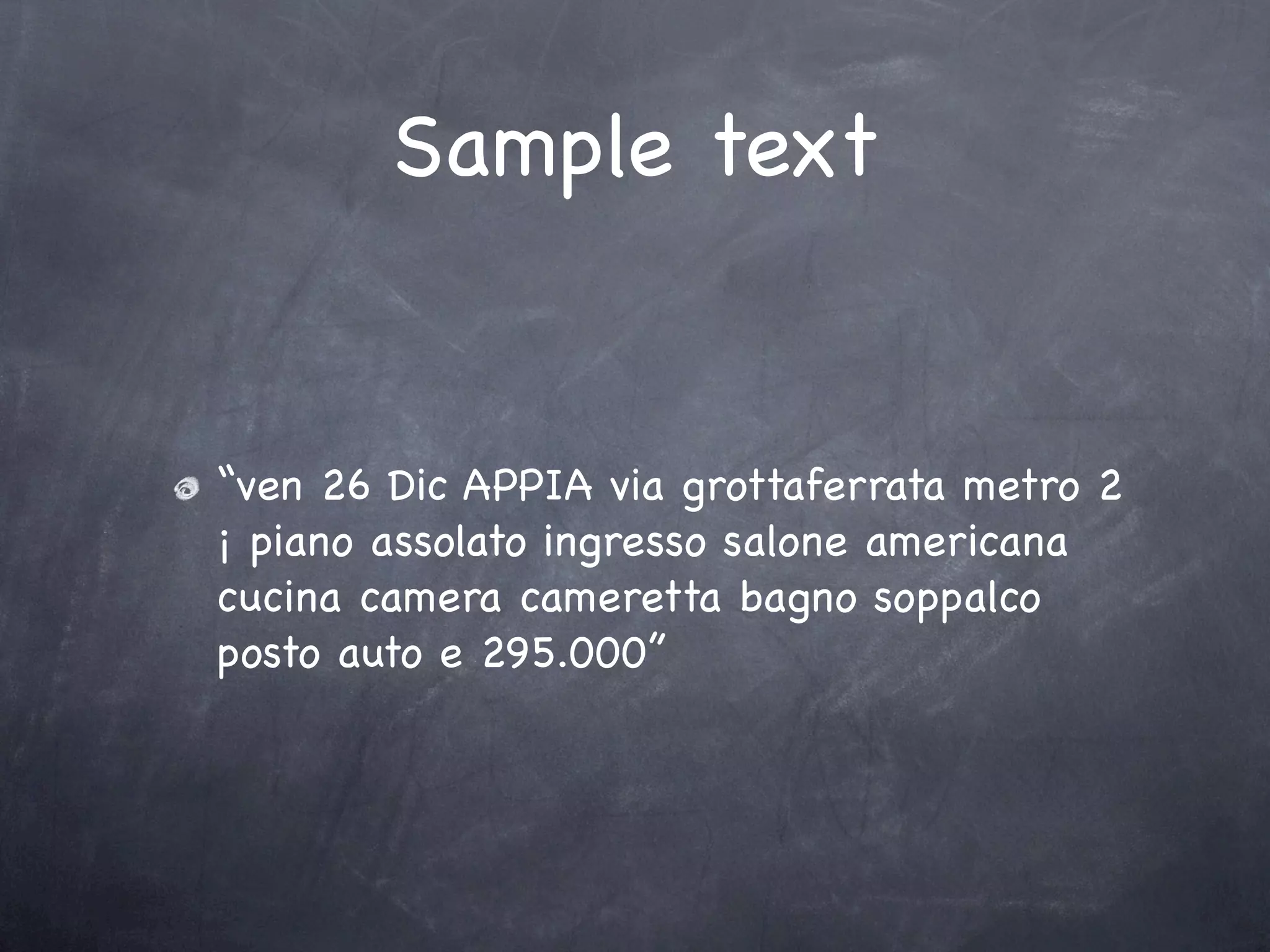 Sample text


“ven 26 Dic APPIA via grottaferrata metro 2
¡ piano assolato ingresso salone americana
cucina camera cameretta bagno soppalco
posto auto e 295.000”
 