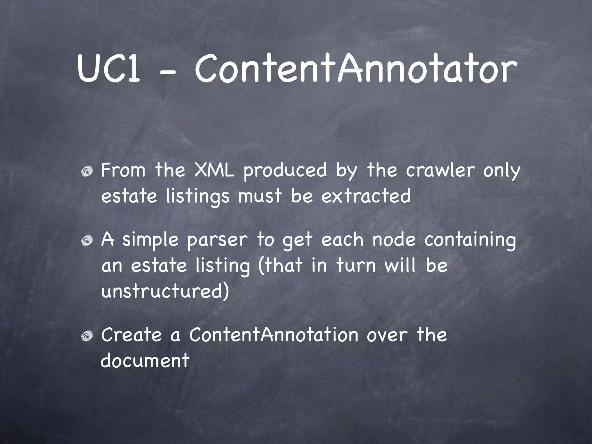 UC1 - ContentAnnotator

 From the XML produced by the crawler only
 estate listings must be extracted

 A simple parser to get each node containing
 an estate listing (that in turn will be
 unstructured)

 Create a ContentAnnotation over the
 document
 