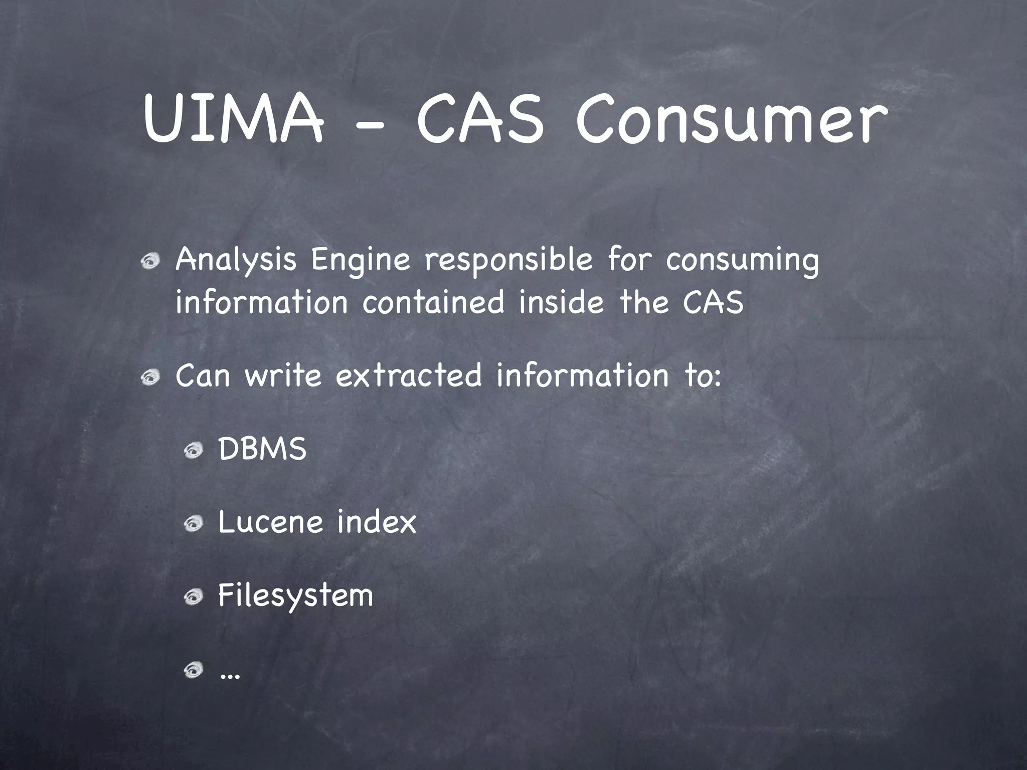 UIMA - CAS Consumer
Analysis Engine responsible for consuming
information contained inside the CAS

Can write extracted information to:

  DBMS

  Lucene index

  Filesystem

  ...
 