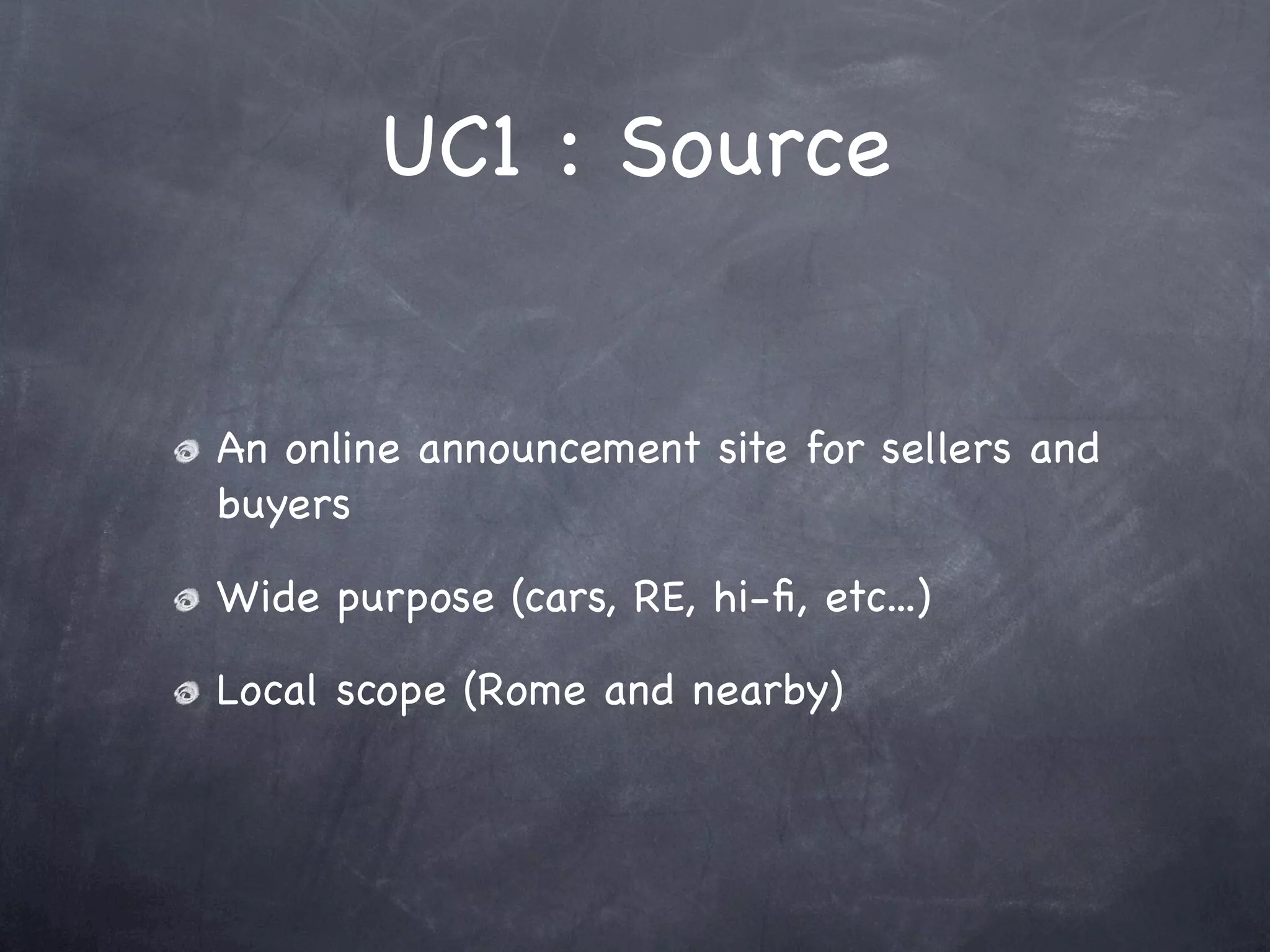 UC1 : Source


An online announcement site for sellers and
buyers

Wide purpose (cars, RE, hi-ﬁ, etc...)

Local scope (Rome and nearby)
 