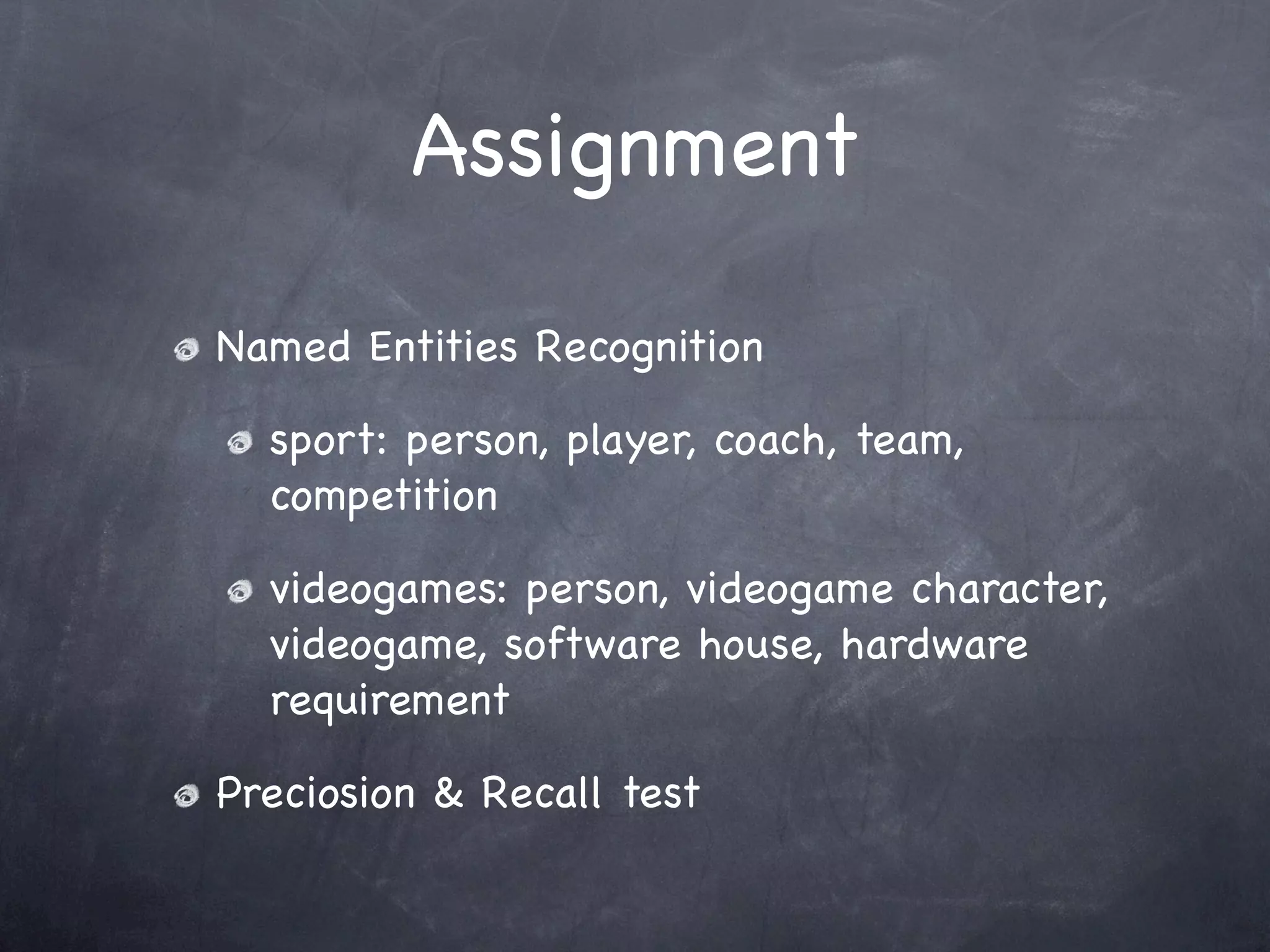 Assignment

Named Entities Recognition

  sport: person, player, coach, team,
  competition

  videogames: person, videogame character,
  videogame, software house, hardware
  requirement

Preciosion & Recall test
 