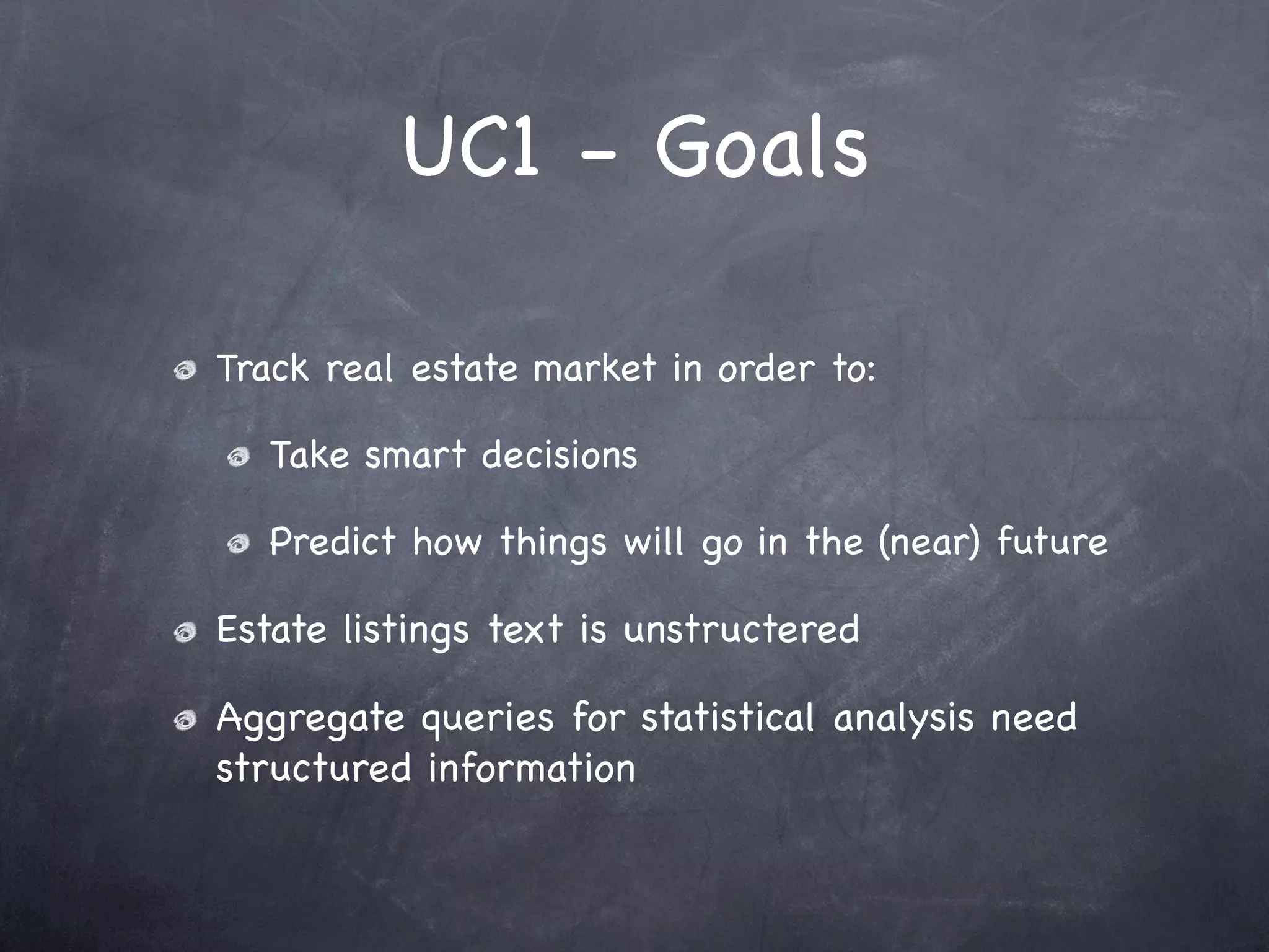 UC1 - Goals

Track real estate market in order to:

  Take smart decisions

  Predict how things will go in the (near) future

Estate listings text is unstructered

Aggregate queries for statistical analysis need
structured information
 