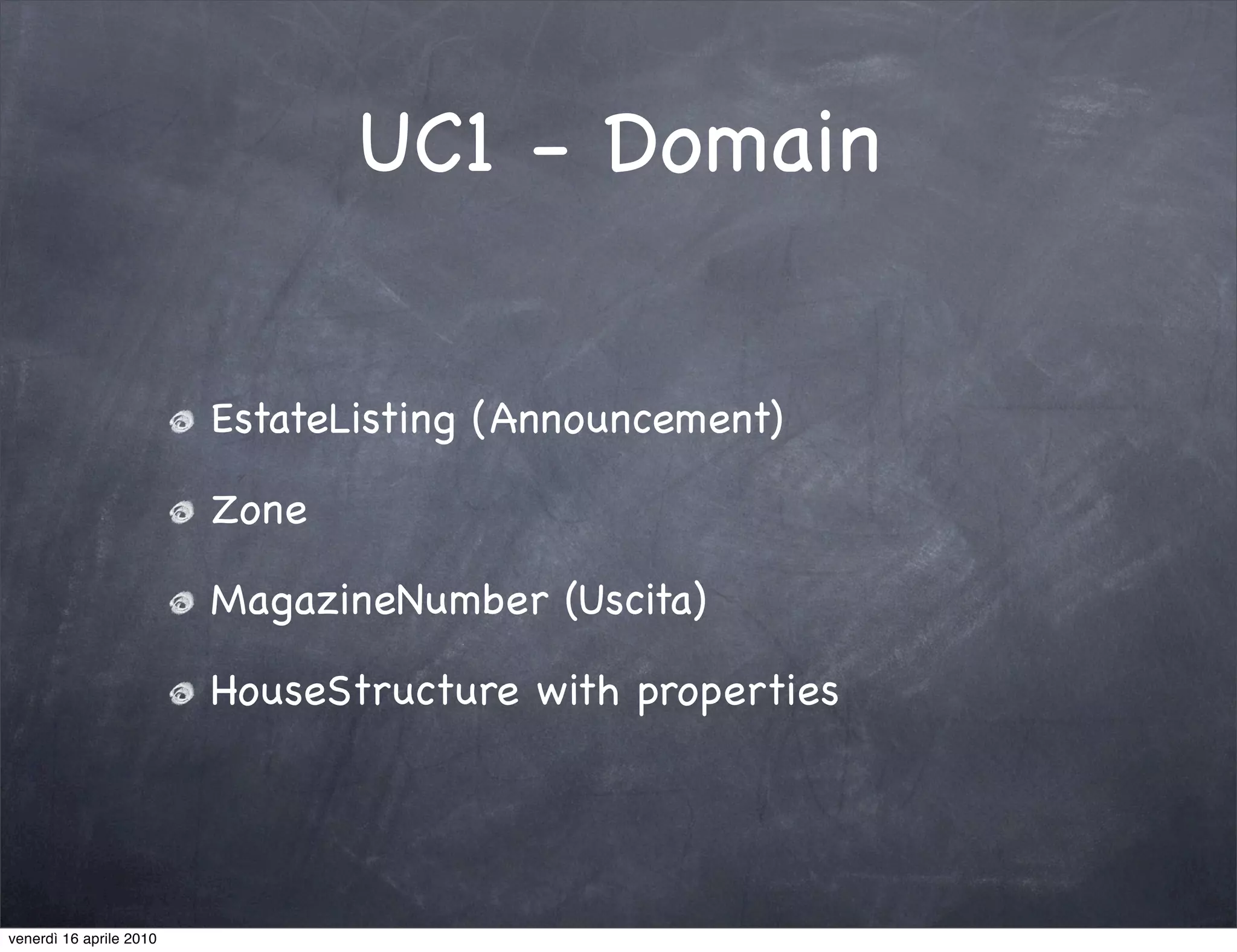 UC1 - Domain


                         EstateListing (Announcement)

                         Zone

                         MagazineNumber (Uscita)

                         HouseStructure with properties




venerdì 16 aprile 2010
 