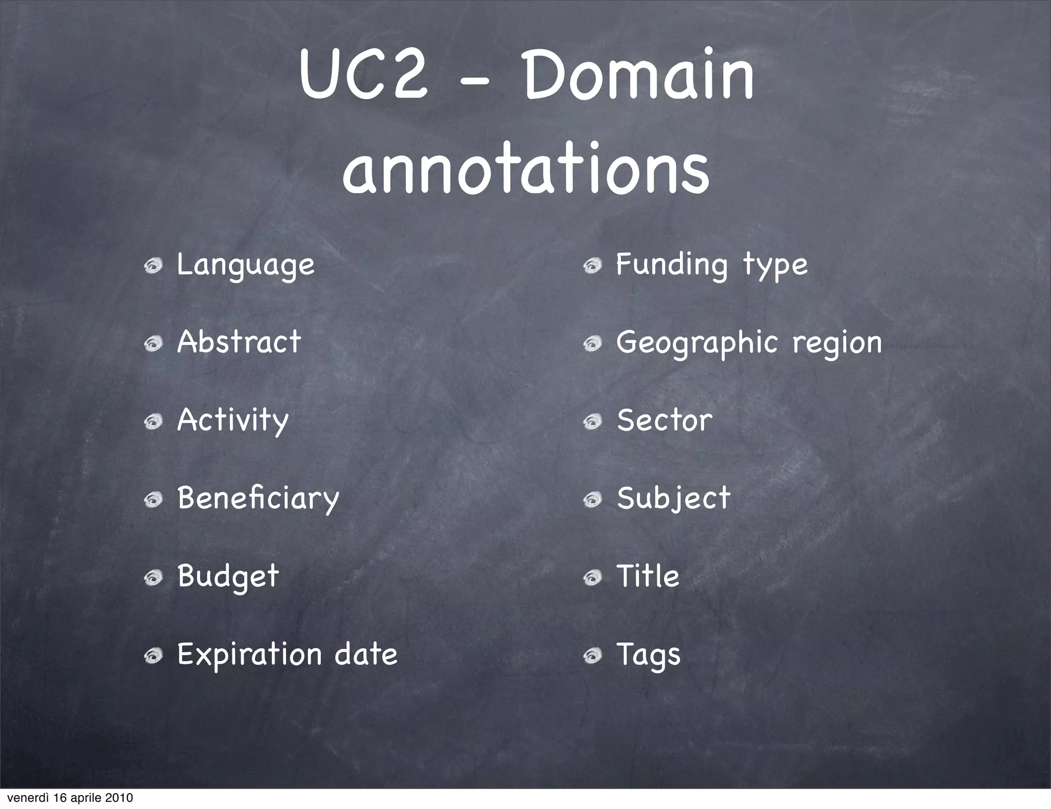 UC2 - Domain
                                     annotations
                         Language           Funding type

                         Abstract           Geographic region

                         Activity           Sector

                         Beneﬁciary         Subject

                         Budget             Title

                         Expiration date    Tags



venerdì 16 aprile 2010
 