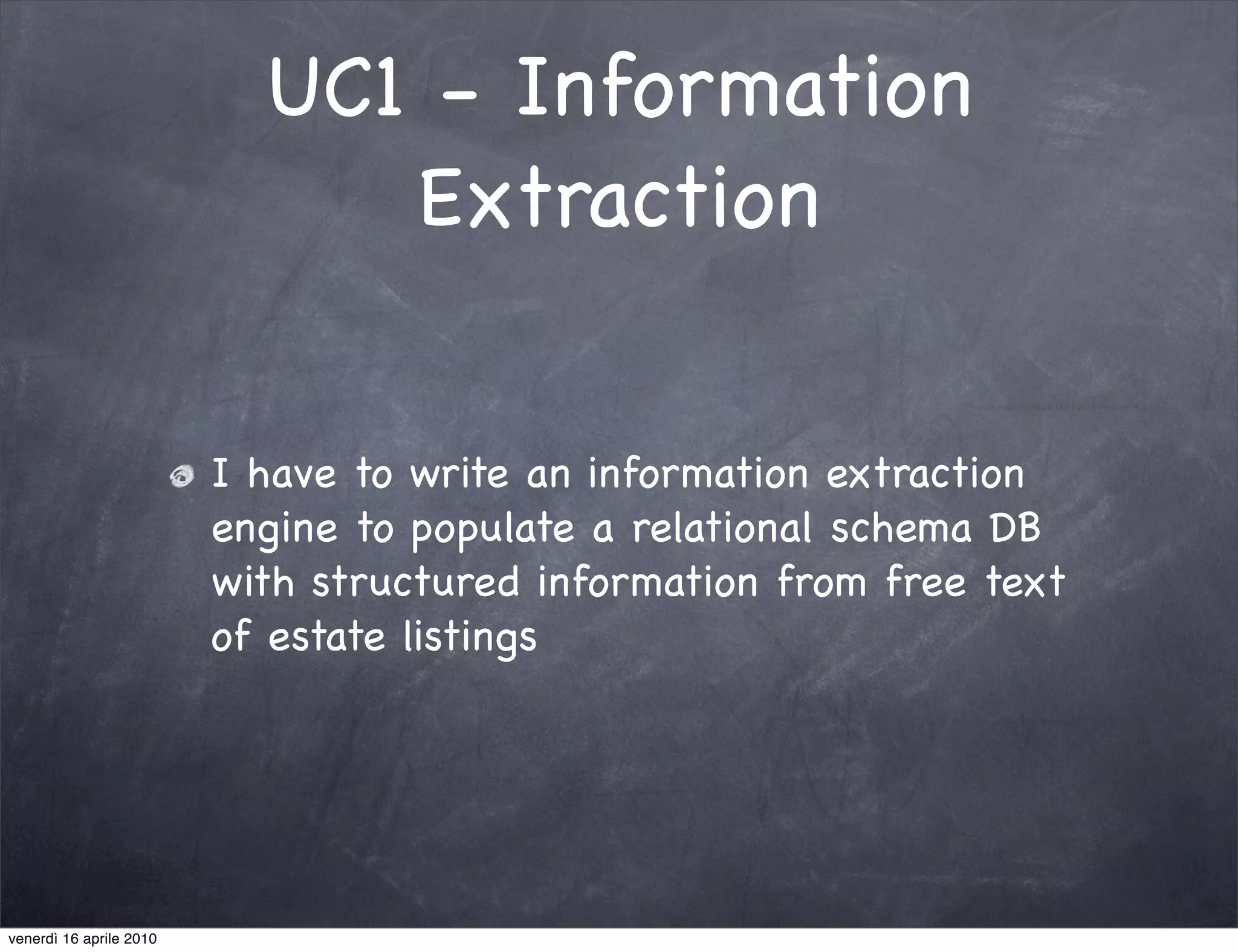 UC1 - Information
                              Extraction


                         I have to write an information extraction
                         engine to populate a relational schema DB
                         with structured information from free text
                         of estate listings




venerdì 16 aprile 2010
 