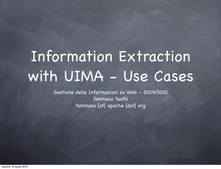 Information Extraction
                     with UIMA - Use Cases
                         Gestione delle Informazioni su Web - 2009/2010
                                          Tommaso Teoﬁli
                                  tommaso [at] apache [dot] org




venerdì 16 aprile 2010
 