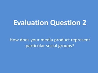 Evaluation Question 2
How does your media product represent
particular social groups?
 