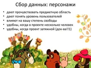 Сбор данных: персонажи дают прочувствовать предметную область дают понять уровень пользователей влияют на вашу степень свободы удобны, когда в проекте несколько человек удобны, когда проект затяжной (док-ва!!1) 