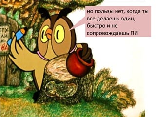 но пользы нет, когда ты все делаешь один, быстро и не сопровождаешь ПИ 