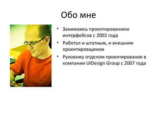 Обо мне Занимаюсь проектированием интерфейсов с 2002 года Работал и штатным, и внешним проектировщиком Руковожу отделом проектирования в компании  UIDesign Group  с 2007 года 