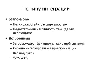 По типу интеграции Stand-alone Нет сложностей с расширяемостью Недостаточная наглядность там, где это необходимо Встроенные Загромождают функционал основной системы Сложно интегрироваться при скинизации Все под рукой WYSIWYG 