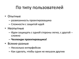 По типу пользователей Опытные развязанность проектироващика Сложности с защитой идей Неопытные Идеи защищать с одной стороны легко, с другой -- сложно Челлендж проектировщика! Всякие-разные Несколько интерфейсов Как сделать, чтобы одни не мешали другим 