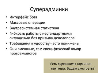 Суперадминки Интерфейс бога Массовые операции Внутресистемная статистика Гибкость работы с нестандартными ситуациями без призыва девелопера Требования к удобству часто понижены Они смешные, там специфический юмор программистов Есть скриншоты админки твиттера. Будем смотреть? 