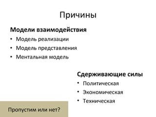 Причины Модели взаимодействия Модель реализации Модель представления Ментальная модель Сдерживающие силы Политическая Экономическая Техническая Пропустим или нет? 