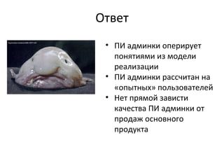 Ответ ПИ админки оперирует понятиями из модели реализации ПИ админки рассчитан на «опытных» пользователей Нет прямой зависти качества ПИ админки от продаж основного продукта 