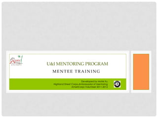 U&I MENTORING PROGRAM
  MENTEE TRAINING

                         Developed by Mofei Xu
  Highland Street Corps-Ambassador of Mentoring
                  AmeriCorps Volunteer 2011-2012
 