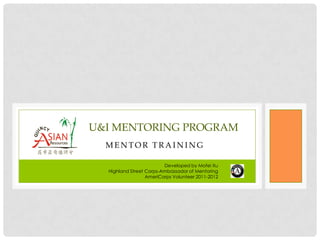 U&I MENTORING PROGRAM
  MENTOR TRAINING

                         Developed by Mofei Xu
  Highland Street Corps-Ambassador of Mentoring
                  AmeriCorps Volunteer 2011-2012
 