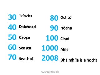 www.gaeltalk.net 30 40 50 60 70 Tríocha Daichead Caoga Seasca Seachtó Ochtó Nócha Céad Míle Dhá mhíle is a hocht 80 90 100 1000 2008 