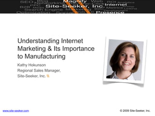 Understanding Internet Marketing & Its Importance to Manufacturing Kathy Hokunson Regional Sales Manager, Site-Seeker, Inc.  