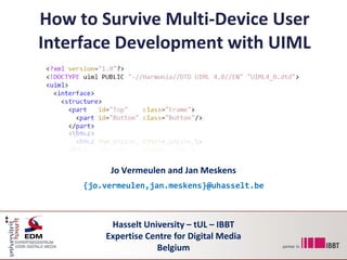 How to Survive Multi-Device User
Interface Development with UIML




          Jo Vermeulen and Jan Meskens
     {jo.vermeulen,jan.meskens}@uhasselt.be



          Hasselt University – tUL – IBBT
         Expertise Centre for Digital Media
                     Belgium
 