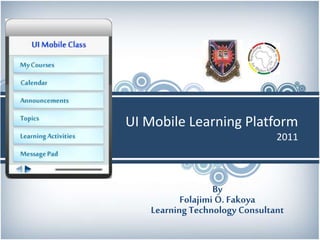 UI Mobile Learning Platform
2011
By
Folajimi O. Fakoya
Learning Technology Consultant
 