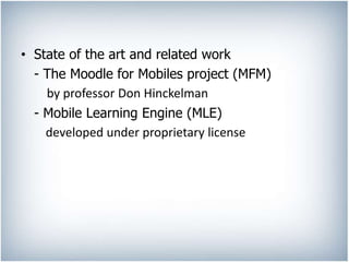 • State of the art and related work
- The Moodle for Mobiles project (MFM)
by professor Don Hinckelman
- Mobile Learning Engine (MLE)
developed under proprietary license
 
